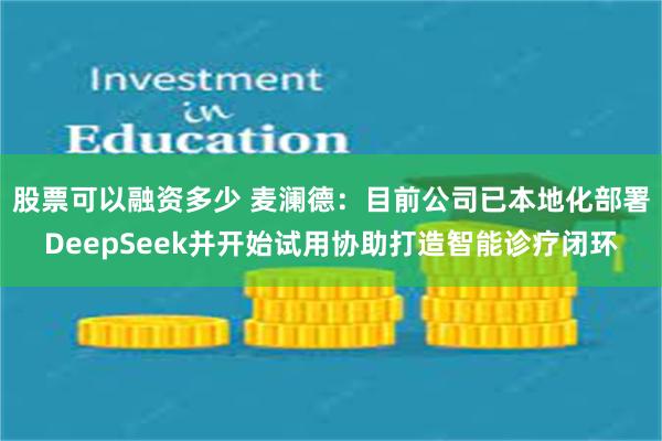 股票可以融资多少 麦澜德：目前公司已本地化部署DeepSeek并开始试用协助打造智能诊疗闭环