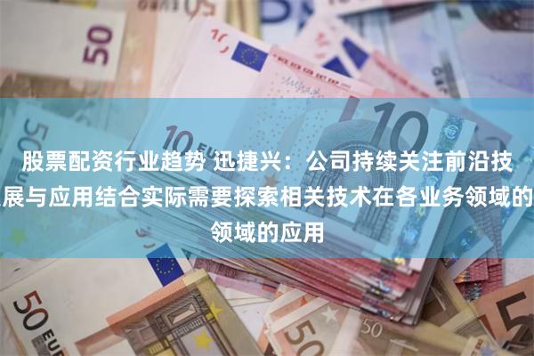 股票配资行业趋势 迅捷兴：公司持续关注前沿技术发展与应用结合实际需要探索相关技术在各业务领域的应用