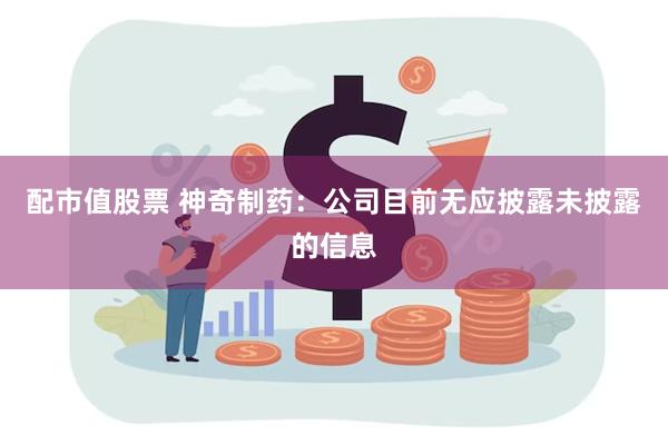 配市值股票 神奇制药：公司目前无应披露未披露的信息