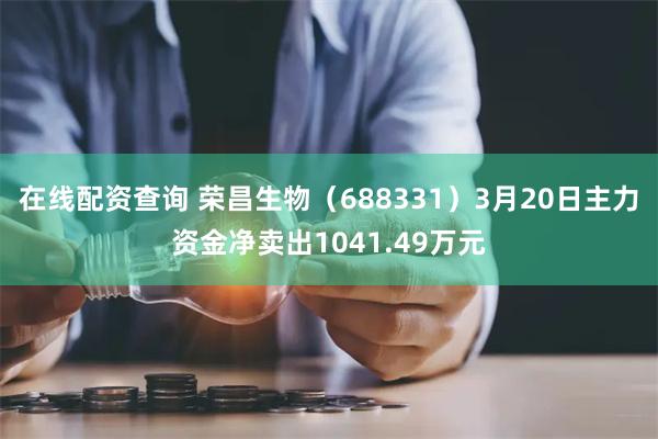 在线配资查询 荣昌生物（688331）3月20日主力资金净卖出1041.49万元