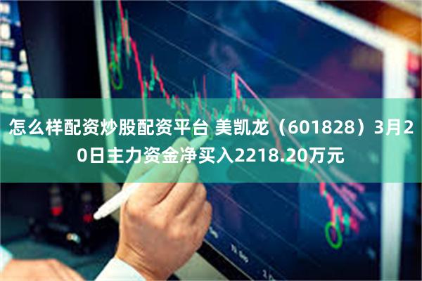怎么样配资炒股配资平台 美凯龙（601828）3月20日主力资金净买入2218.20万元