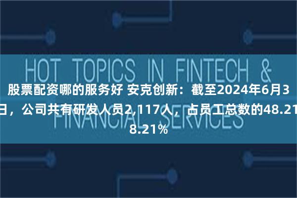 股票配资哪的服务好 安克创新：截至2024年6月30日，公司共有研发人员2,117人，占员工总数的48.21%
