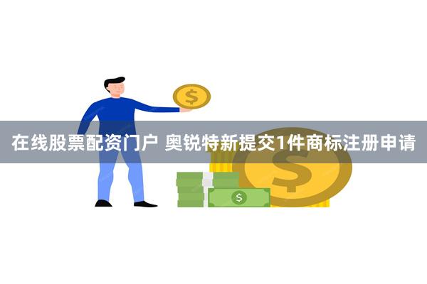 在线股票配资门户 奥锐特新提交1件商标注册申请