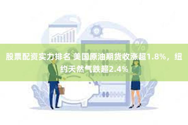股票配资实力排名 美国原油期货收涨超1.8%，纽约天然气跌超2.4%