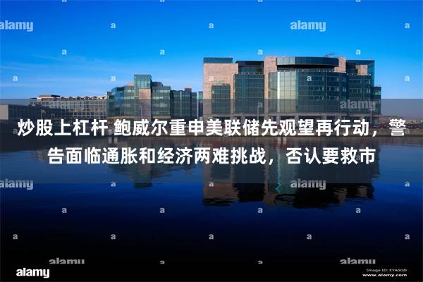 炒股上杠杆 鲍威尔重申美联储先观望再行动，警告面临通胀和经济两难挑战，否认要救市