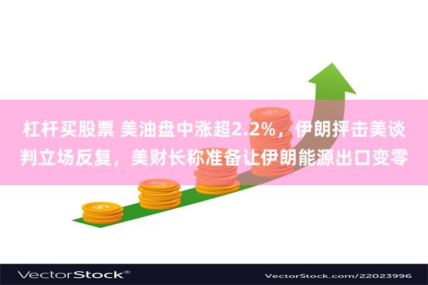 杠杆买股票 美油盘中涨超2.2%，伊朗抨击美谈判立场反复，美财长称准备让伊朗能源出口变零
