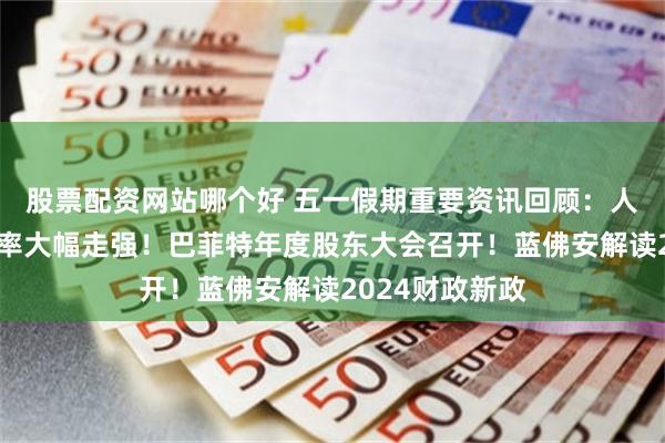 股票配资网站哪个好 五一假期重要资讯回顾：人民币、港币汇率大幅走强！巴菲特年度股东大会召开！蓝佛安解读2024财政新政