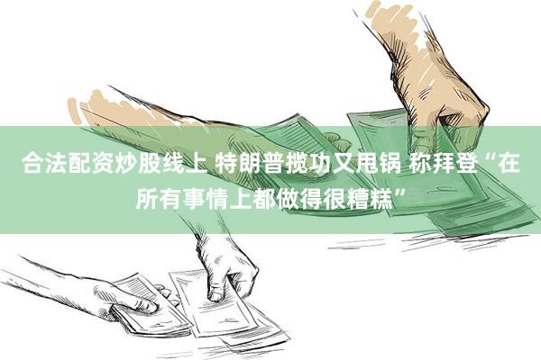 合法配资炒股线上 特朗普揽功又甩锅 称拜登“在所有事情上都做得很糟糕”