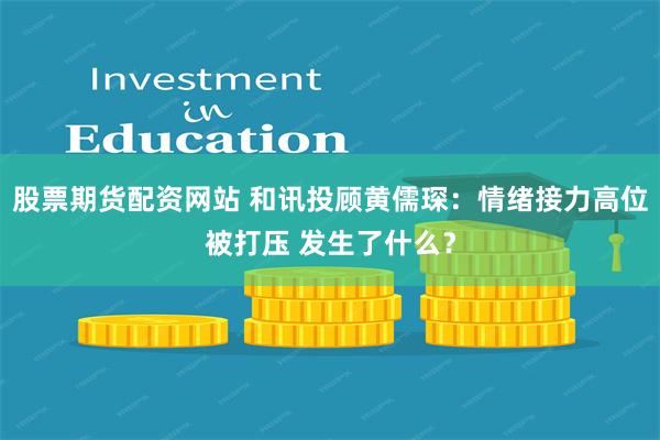 股票期货配资网站 和讯投顾黄儒琛：情绪接力高位被打压 发生了什么？
