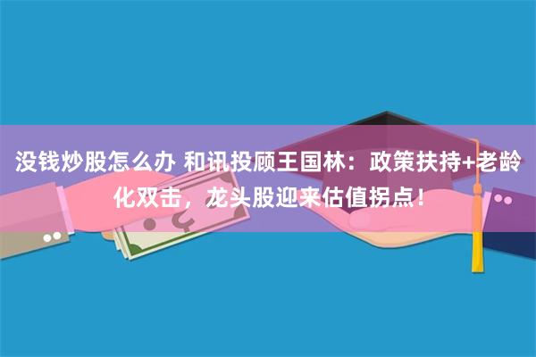 没钱炒股怎么办 和讯投顾王国林：政策扶持+老龄化双击，龙头股迎来估值拐点！