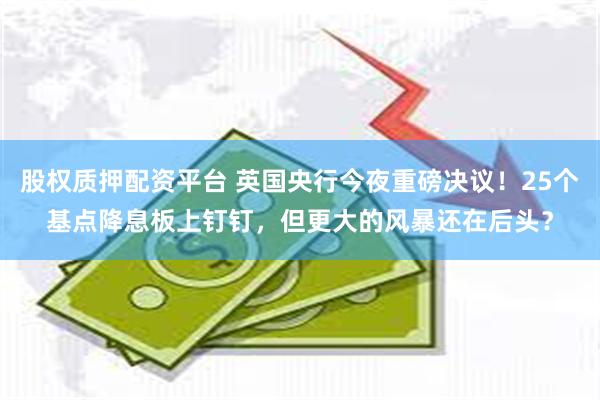 股权质押配资平台 英国央行今夜重磅决议！25个基点降息板上钉钉，但更大的风暴还在后头？