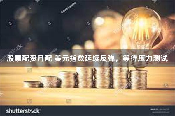 股票配资月配 美元指数延续反弹，等待压力测试