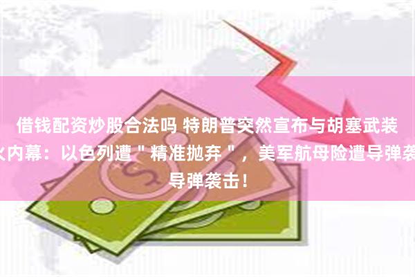 借钱配资炒股合法吗 特朗普突然宣布与胡塞武装停火内幕：以色列遭＂精准抛弃＂，美军航母险遭导弹袭击！