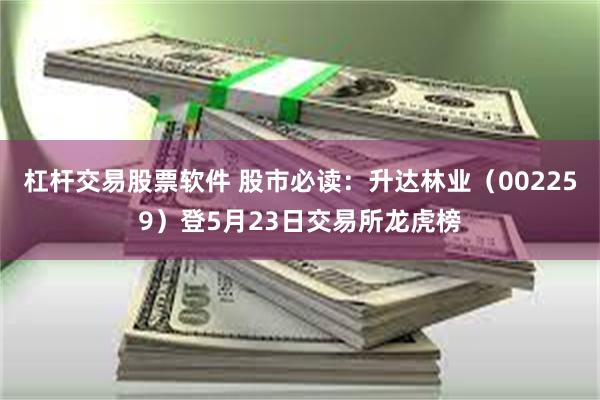 杠杆交易股票软件 股市必读：升达林业（002259）登5月23日交易所龙虎榜