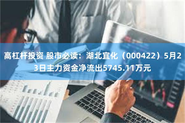 高杠杆投资 股市必读：湖北宜化（000422）5月23日主力资金净流出5745.11万元
