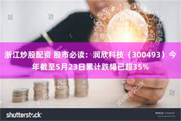 浙江炒股配资 股市必读：润欣科技（300493）今年截至5月23日累计跌幅已超35%