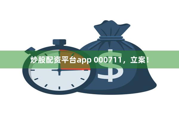 炒股配资平台app 000711，立案！