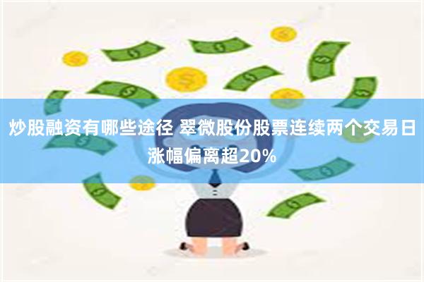 炒股融资有哪些途径 翠微股份股票连续两个交易日涨幅偏离超20%