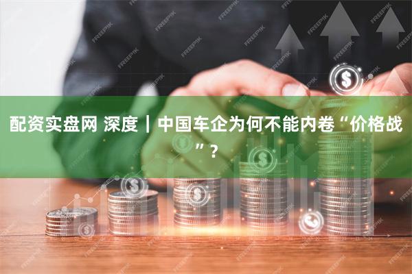配资实盘网 深度｜中国车企为何不能内卷“价格战”？
