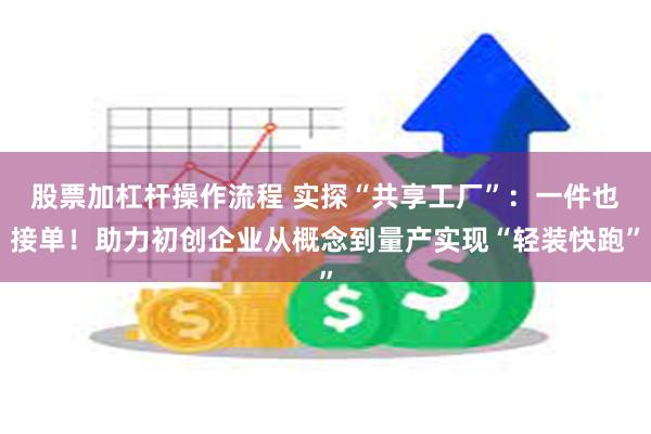 股票加杠杆操作流程 实探“共享工厂”：一件也接单！助力初创企业从概念到量产实现“轻装快跑”
