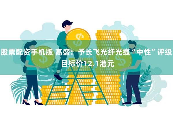 股票配资手机版 高盛：予长飞光纤光缆“中性”评级 目标价12.1港元