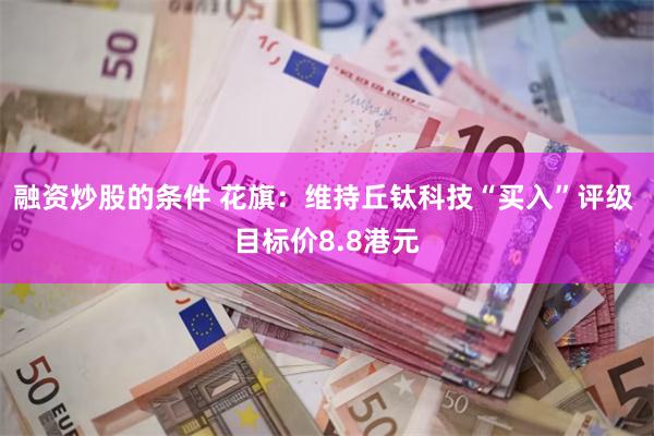 融资炒股的条件 花旗：维持丘钛科技“买入”评级 目标价8.8港元
