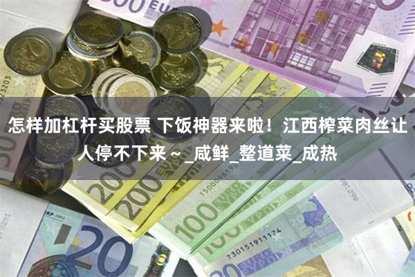 怎样加杠杆买股票 下饭神器来啦！江西榨菜肉丝让人停不下来～_咸鲜_整道菜_成热