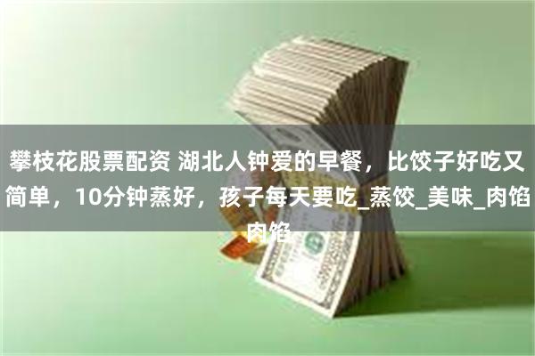 攀枝花股票配资 湖北人钟爱的早餐，比饺子好吃又简单，10分钟蒸好，孩子每天要吃_蒸饺_美味_肉馅