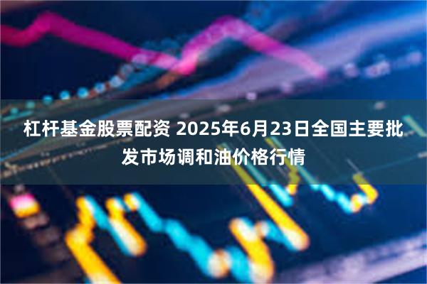 杠杆基金股票配资 2025年6月23日全国主要批发市场调和油价格行情