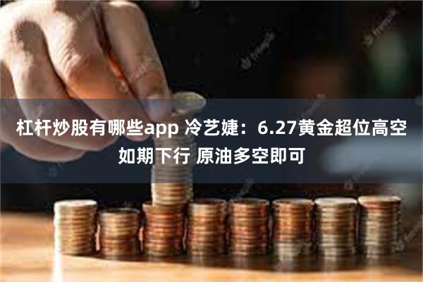 杠杆炒股有哪些app 冷艺婕：6.27黄金超位高空如期下行 原油多空即可