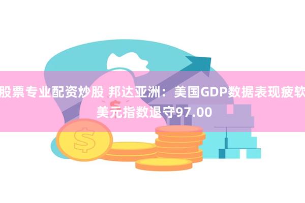 股票专业配资炒股 邦达亚洲：美国GDP数据表现疲软 美元指数退守97.00
