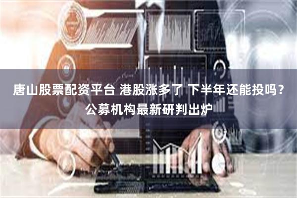 唐山股票配资平台 港股涨多了 下半年还能投吗？公募机构最新研判出炉