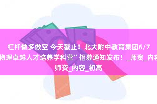 杠杆做多做空 今天截止！北大附中教育集团6/7年级“物理卓越人才培养学科营”招募通知发布！_师资_内容_初高