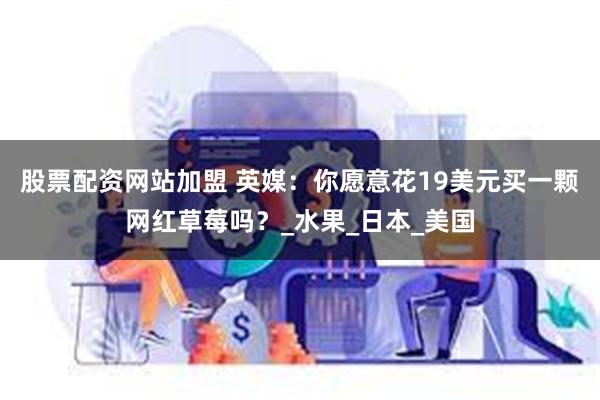 股票配资网站加盟 英媒：你愿意花19美元买一颗网红草莓吗？_水果_日本_美国