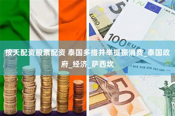 按天配资股票配资 泰国多措并举提振消费_泰国政府_经济_萨西坎