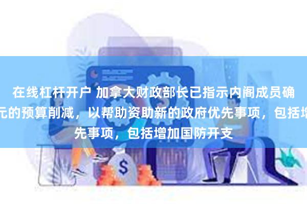 在线杠杆开户 加拿大财政部长已指示内阁成员确定数百亿美元的预算削减，以帮助资助新的政府优先事项，包括增加国防开支