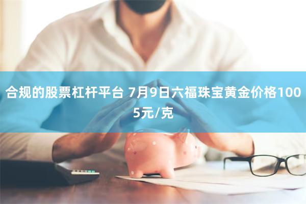 合规的股票杠杆平台 7月9日六福珠宝黄金价格1005元/克