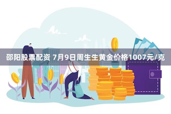邵阳股票配资 7月9日周生生黄金价格1007元/克