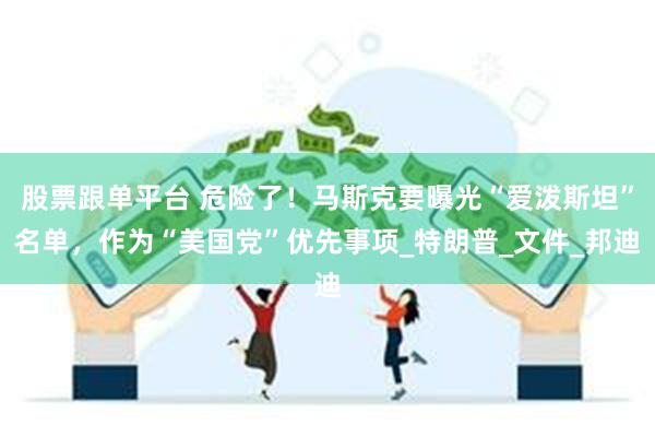 股票跟单平台 危险了！马斯克要曝光“爱泼斯坦”名单，作为“美国党”优先事项_特朗普_文件_邦迪