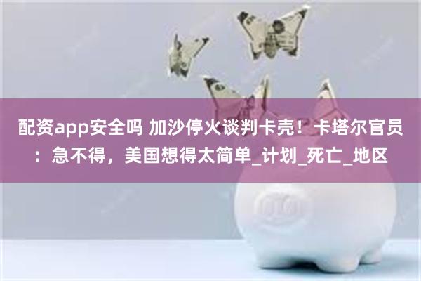 配资app安全吗 加沙停火谈判卡壳！卡塔尔官员：急不得，美国想得太简单_计划_死亡_地区