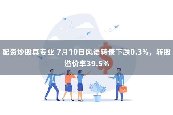 配资炒股真专业 7月10日风语转债下跌0.3%，转股溢价率39.5%