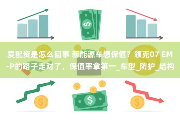 爱配资是怎么回事 新能源车想保值？领克07 EM-P的路子走对了，保值率拿第一_车型_防护_结构
