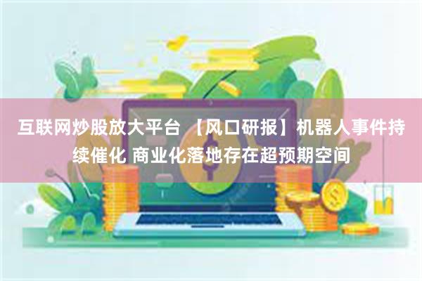 互联网炒股放大平台 【风口研报】机器人事件持续催化 商业化落地存在超预期空间