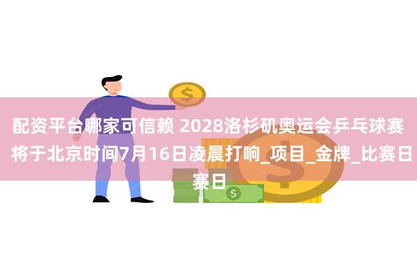 配资平台哪家可信赖 2028洛杉矶奥运会乒乓球赛 将于北京时间7月16日凌晨打响_项目_金牌_比赛日