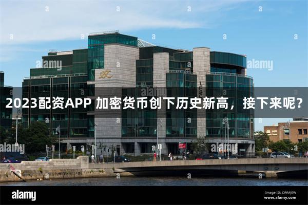 2023配资APP 加密货币创下历史新高，接下来呢？
