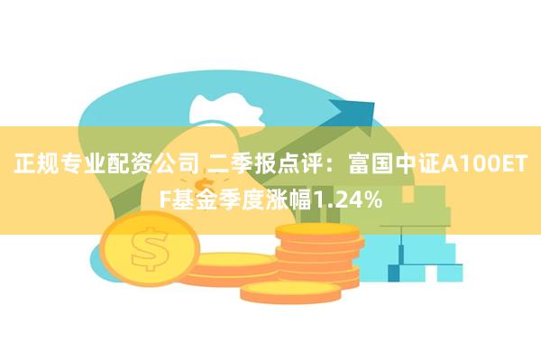 正规专业配资公司 二季报点评：富国中证A100ETF基金季度涨幅1.24%