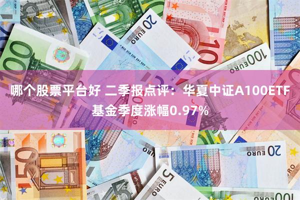 哪个股票平台好 二季报点评：华夏中证A100ETF基金季度涨幅0.97%