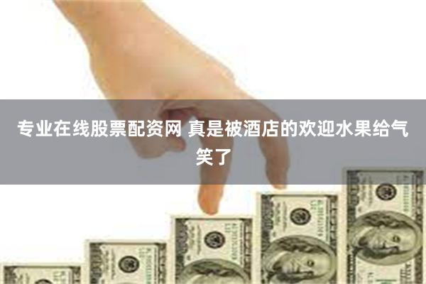 专业在线股票配资网 真是被酒店的欢迎水果给气笑了