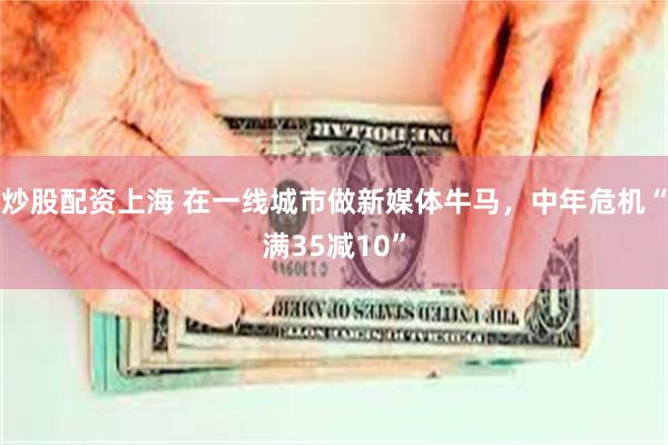 炒股配资上海 在一线城市做新媒体牛马，中年危机“满35减10”
