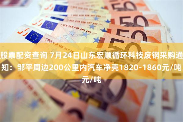 股票配资查询 7月24日山东宏顺循环科技废钢采购通知：邹平周边200公里内汽车净壳1820-1860元/吨
